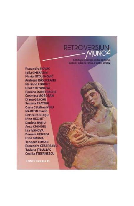 RETROVERSIUNI. MUNCA. ANTOLOGIE DE PROZA SCRISA DE FEMEI P45 RETROVERSIUNI. MUNCA. ANTOLOGIE DE PROZA SCRISA DE FEMEI P45