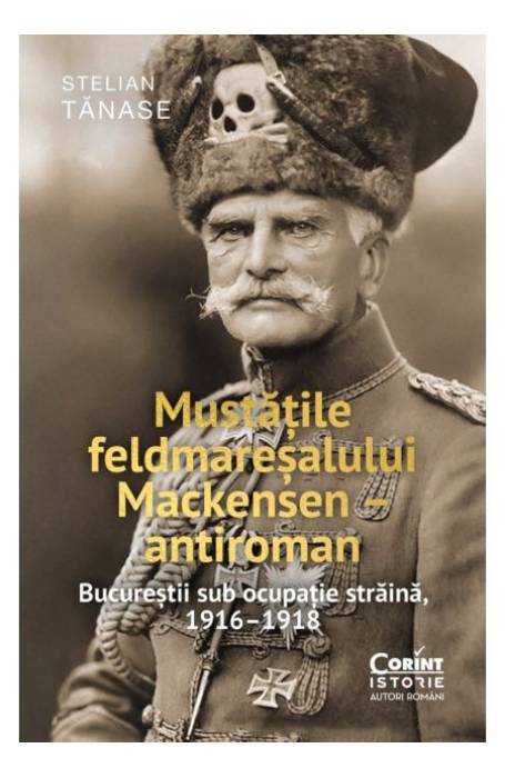 MUSTATILE FELDMARESALULUI MACKENSEN - ANTIROMAN. BUCURESTIUL SUB OCUPATIE STRAINA 1916-1918
