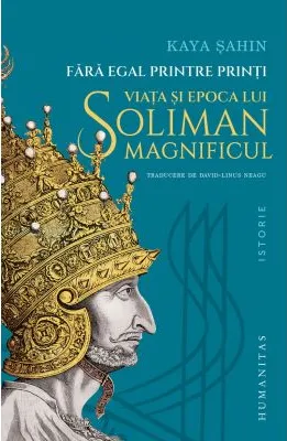 Fara Egal Printre Printi. Viata si Epoca lui Soliman Magnificul